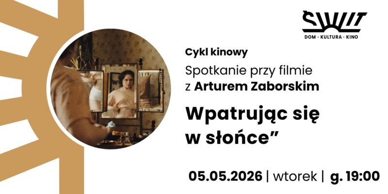 Grafika promująca wydarzenie w Domu Kultury Świt. Po lewej stronie okrągłe zdjęcie kadrowe z filmu — kobieta patrzy w lustro, w tle wnętrze w ciepłych, ziemistych barwach. Po prawej tekst: „Cykl kinowy. Spotkanie przy filmie z Arturem Zaborskim. Wpatrując się w słońce. 05.05.2026, wtorek, g. 19:00". W prawym górnym rogu logo Świt — Dom · Kultura · Kino. Tło białe z złotym motywem graficznym po lewej stronie.
